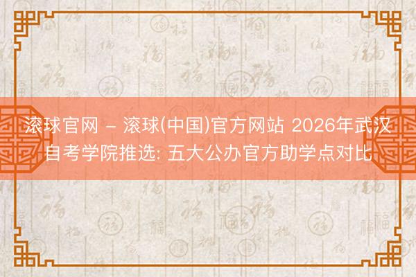 滚球官网 - 滚球(中国)官方网站 2026年武汉自考学院推选: 五大公办官方助学点对比