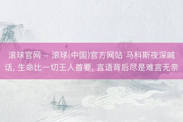 滚球官网 - 滚球(中国)官方网站 马科斯夜深喊话， 生命比一切王人首要， 言语背后尽是难言无奈