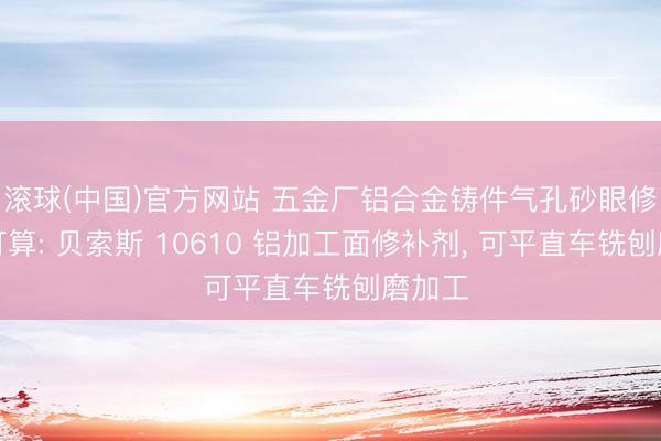 滚球(中国)官方网站 五金厂铝合金铸件气孔砂眼修补有打算: 贝索斯 10610 铝加工面修补剂， 可平直车铣刨磨加工
