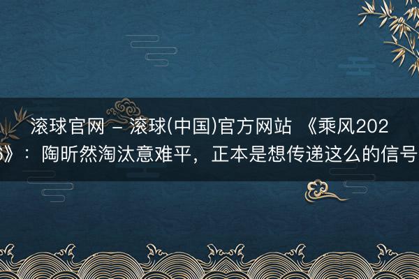 滚球官网 - 滚球(中国)官方网站 《乘风2026》：陶昕然淘汰意难平，正本是想