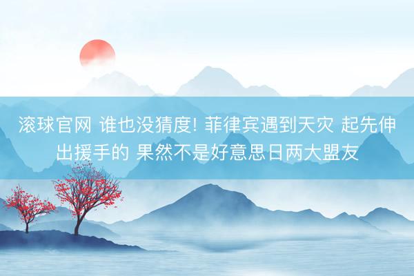 滚球官网 谁也没猜度! 菲律宾遇到天灾 起先伸出援手的 果然不是好意思日两大盟友