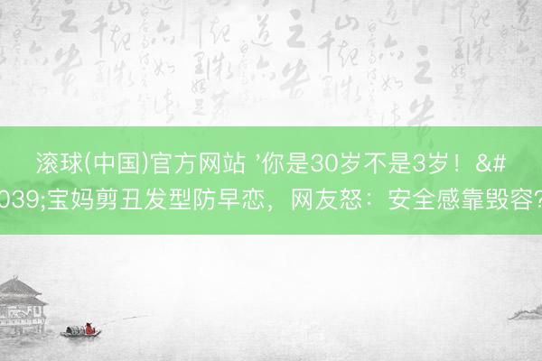 滚球(中国)官方网站 '你是30岁不是3岁!'宝妈剪丑发型防早恋,网友怒:安全感靠毁容?