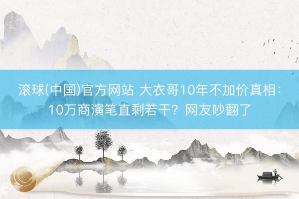 滚球(中国)官方网站 大衣哥10年不加价真相：10万商演笔直剩若干？网友吵翻了