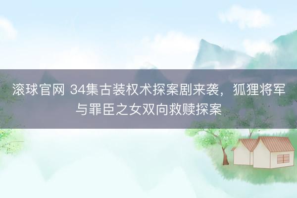 滚球官网 34集古装权术探案剧来袭，狐狸将军与罪臣之女双向救赎探案