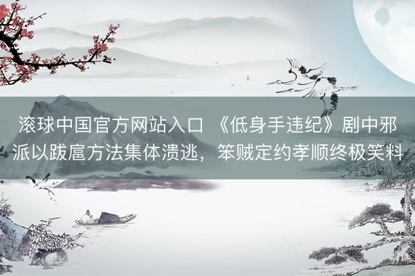 滚球中国官方网站入口 《低身手违纪》剧中邪派以跋扈方法集体溃逃，笨贼定约孝顺终极笑料