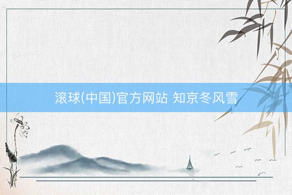滚球(中国)官方网站 知京冬风雪