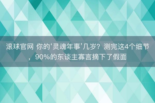 滚球官网 你的‘灵魂年事’几岁？测完这4个细节，90%的东谈主寡言摘下了假面