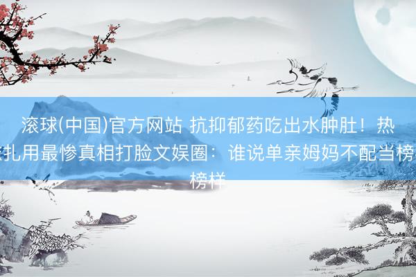 滚球(中国)官方网站 抗抑郁药吃出水肿肚！热依扎用最惨真相打脸文娱圈：谁说单亲姆妈不配当榜样