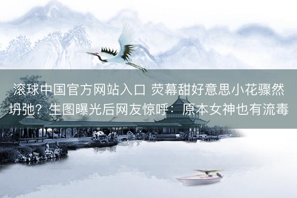滚球中国官方网站入口 荧幕甜好意思小花骤然坍弛？生图曝光后网友惊呼：原本女神也有流毒