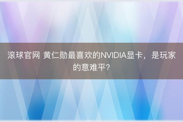 滚球官网 黄仁勋最喜欢的NVIDIA显卡，是玩家的意难平？