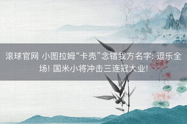 滚球官网 小图拉姆“卡壳”念错我方名字: 逗乐全场! 国米小将冲击三连冠大业!