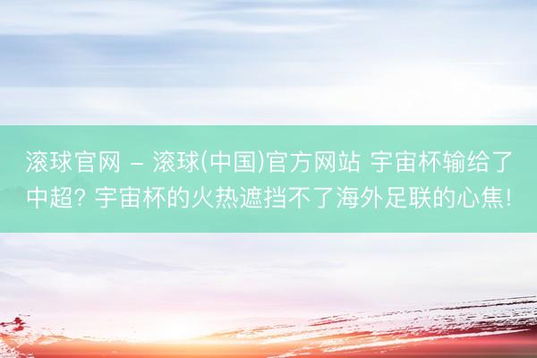 滚球官网 - 滚球(中国)官方网站 宇宙杯输给了中超? 宇宙杯的火热遮挡不了海外足联的心焦!