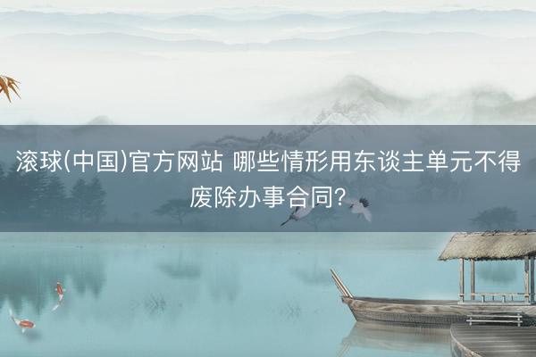 滚球(中国)官方网站 哪些情形用东谈主单元不得废除办事合同？