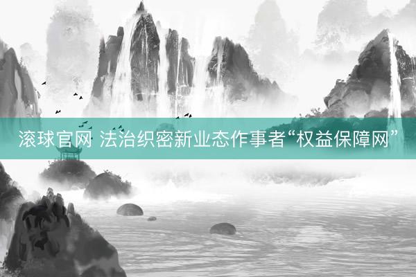 滚球官网 法治织密新业态作事者“权益保障网”