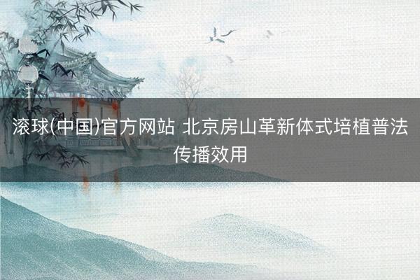 滚球(中国)官方网站 北京房山革新体式培植普法传播效用