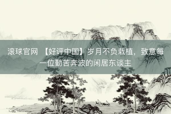 滚球官网 【好评中国】岁月不负栽植，致意每一位勤苦奔波的闲居东谈主