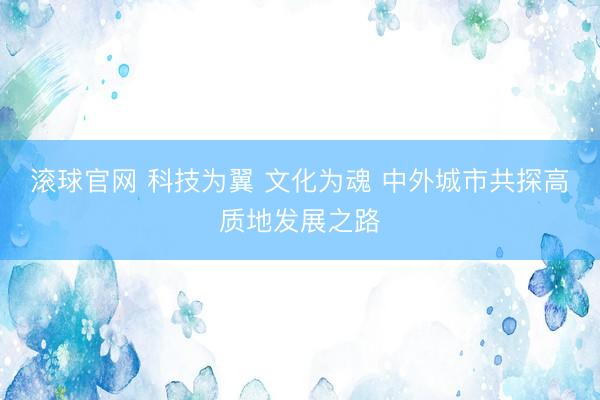 滚球官网 科技为翼 文化为魂 中外城市共探高质地发展之路