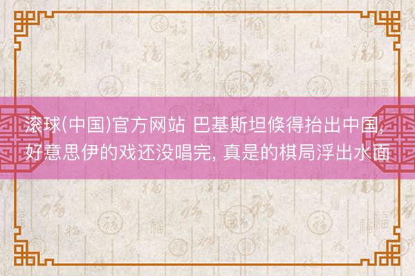 滚球(中国)官方网站 巴基斯坦倏得抬出中国， 好意思伊的戏还没唱完， 真是的棋局浮出水面