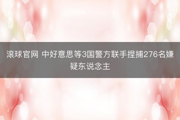 滚球官网 中好意思等3国警方联手捏捕276名嫌疑东说念主