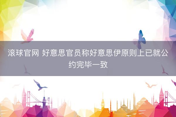 滚球官网 好意思官员称好意思伊原则上已就公约完毕一致