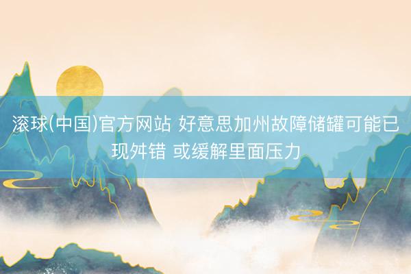 滚球(中国)官方网站 好意思加州故障储罐可能已现舛错 或缓解里面压力