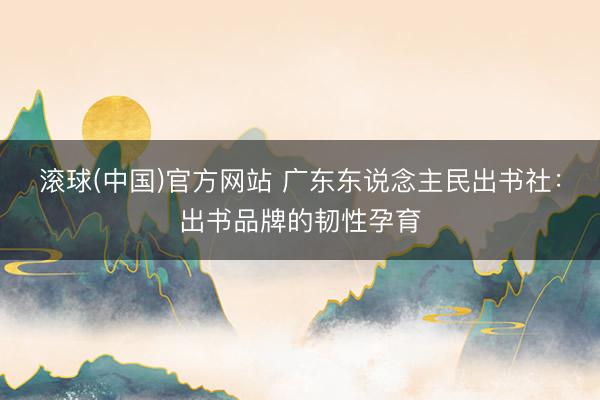 滚球(中国)官方网站 广东东说念主民出书社：出书品牌的韧性孕育