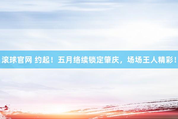 滚球官网 约起！五月络续锁定肇庆，场场王人精彩！