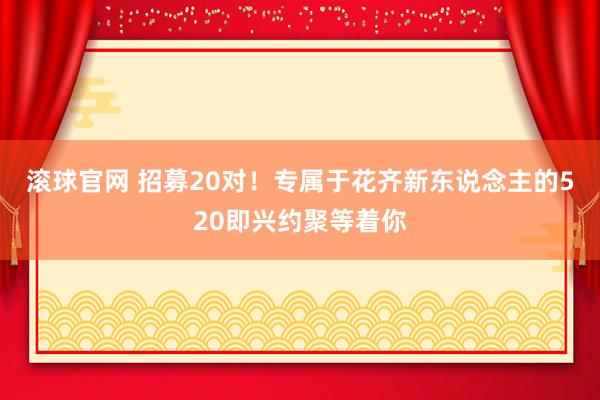 滚球官网 招募20对！专属于花齐新东说念主的520即兴约聚等着你