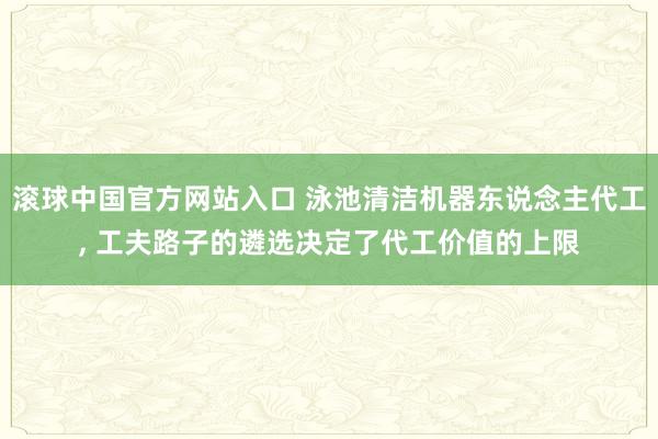 滚球中国官方网站入口 泳池清洁机器东说念主代工， 工夫路子的遴选决定了代工价值的上限