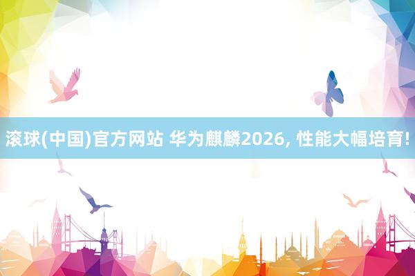滚球(中国)官方网站 华为麒麟2026, 性能大幅培育!