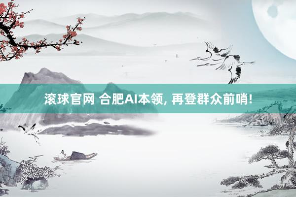 滚球官网 合肥AI本领， 再登群众前哨!