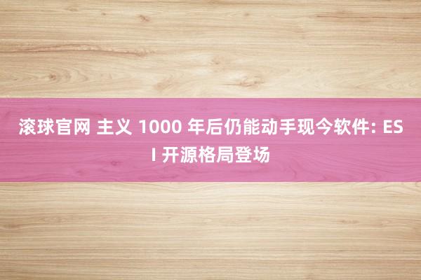 滚球官网 主义 1000 年后仍能动手现今软件: ESI 开源格局登场