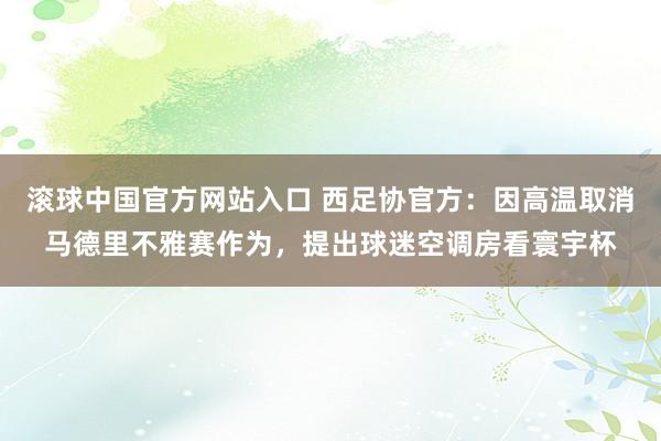 滚球中国官方网站入口 西足协官方:因高温取消马德里不雅赛作为,提出球迷空调房看寰宇杯