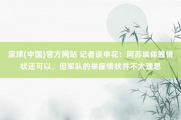 滚球(中国)官方网站 记者谈申花:阿苏埃体魄情状还可以,但军队的举座情状并不太理思